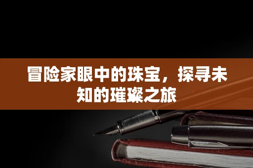 冒险家眼中的珠宝，探寻未知的璀璨之旅