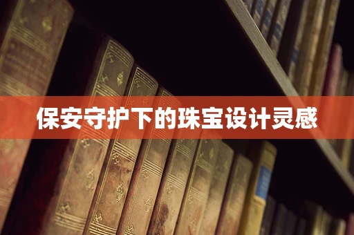保安守护下的珠宝设计灵感