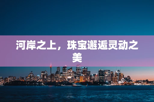 河岸之上，珠宝邂逅灵动之美