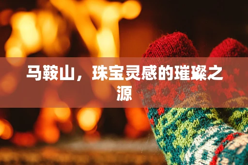马鞍山，珠宝灵感的璀璨之源