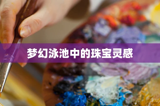 梦幻泳池中的珠宝灵感