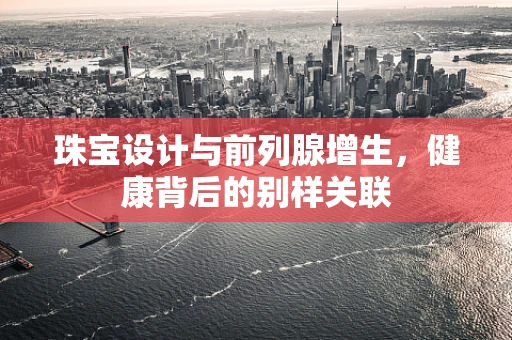 珠宝设计与前列腺增生，健康背后的别样关联
