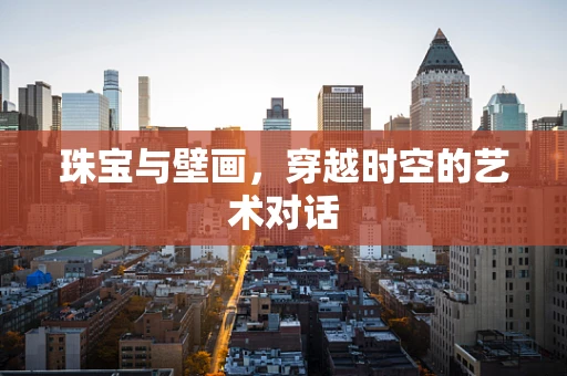 珠宝与壁画，穿越时空的艺术对话