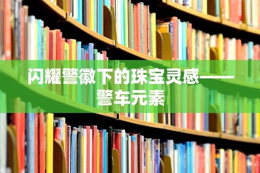 闪耀警徽下的珠宝灵感——警车元素