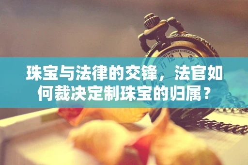 珠宝与法律的交锋，法官如何裁决定制珠宝的归属？