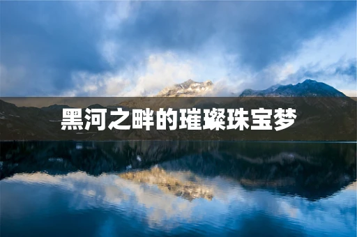 黑河之畔的璀璨珠宝梦