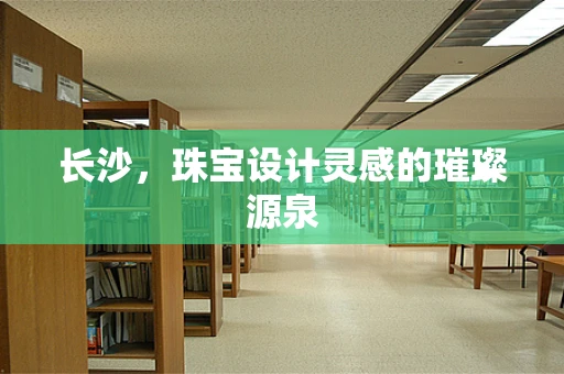 长沙，珠宝设计灵感的璀璨源泉
