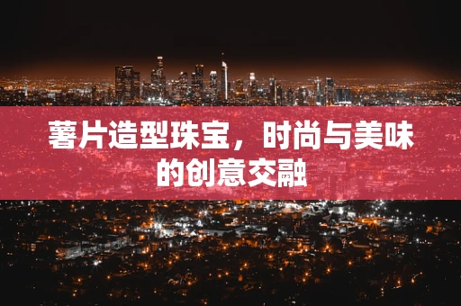 薯片造型珠宝，时尚与美味的创意交融