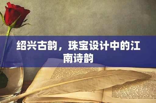 绍兴古韵，珠宝设计中的江南诗韵