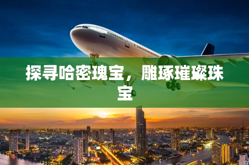 探寻哈密瑰宝，雕琢璀璨珠宝