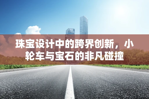 珠宝设计中的跨界创新，小轮车与宝石的非凡碰撞