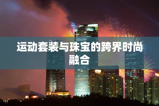 运动套装与珠宝的跨界时尚融合