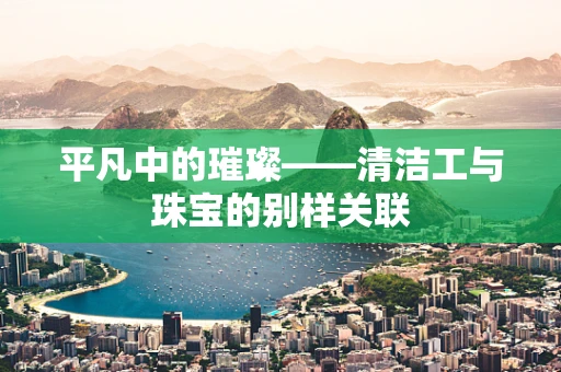 平凡中的璀璨——清洁工与珠宝的别样关联