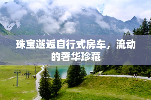 珠宝邂逅自行式房车，流动的奢华珍藏