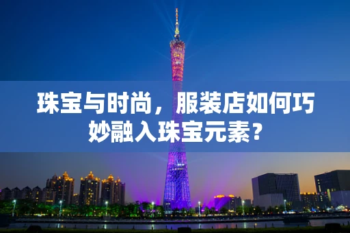 珠宝与时尚，服装店如何巧妙融入珠宝元素？