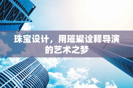 珠宝设计，用璀璨诠释导演的艺术之梦