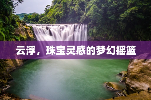 云浮，珠宝灵感的梦幻摇篮