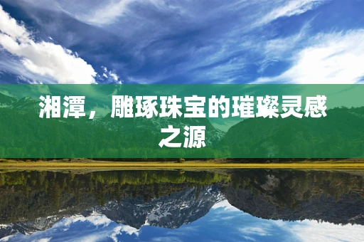 湘潭，雕琢珠宝的璀璨灵感之源