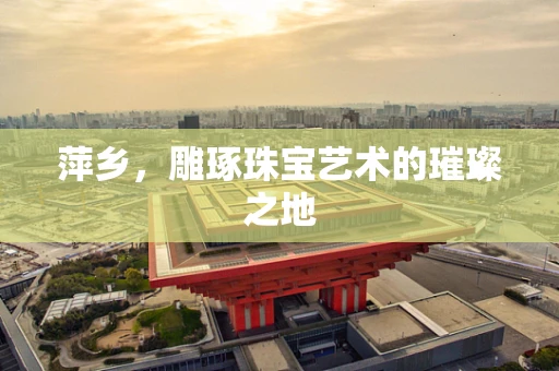 萍乡，雕琢珠宝艺术的璀璨之地