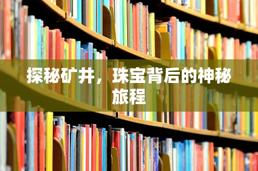 探秘矿井，珠宝背后的神秘旅程