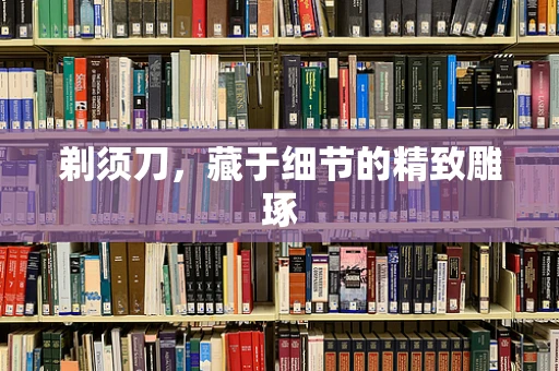 剃须刀，藏于细节的精致雕琢