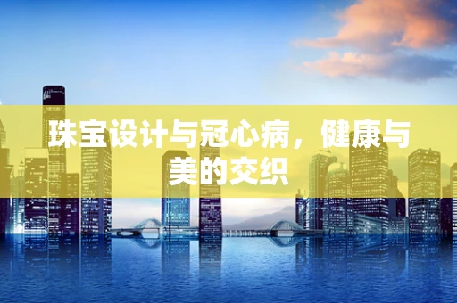 珠宝设计与冠心病，健康与美的交织