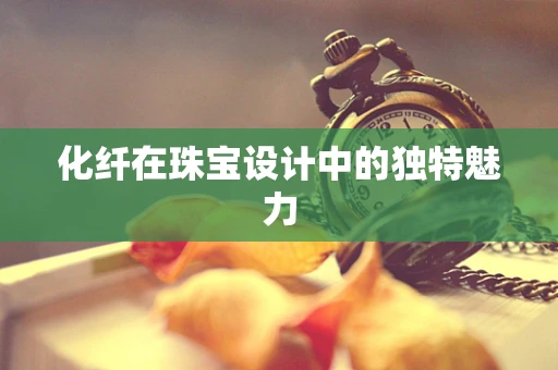 化纤在珠宝设计中的独特魅力
