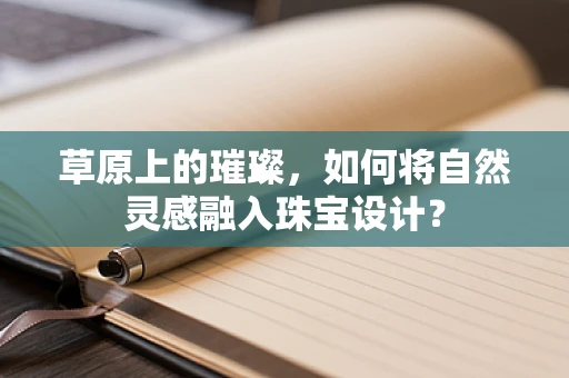 草原上的璀璨，如何将自然灵感融入珠宝设计？
