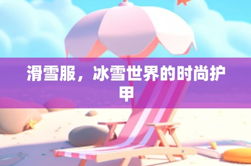 滑雪服，冰雪世界的时尚护甲