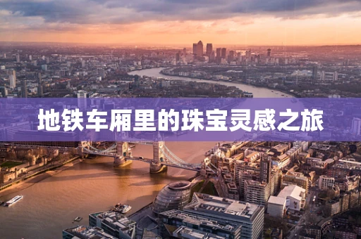 地铁车厢里的珠宝灵感之旅