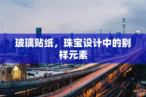 玻璃贴纸，珠宝设计中的别样元素
