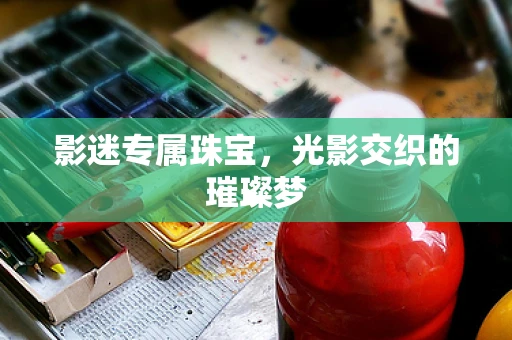 影迷专属珠宝，光影交织的璀璨梦