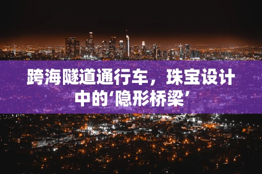 跨海隧道通行车，珠宝设计中的‘隐形桥梁’