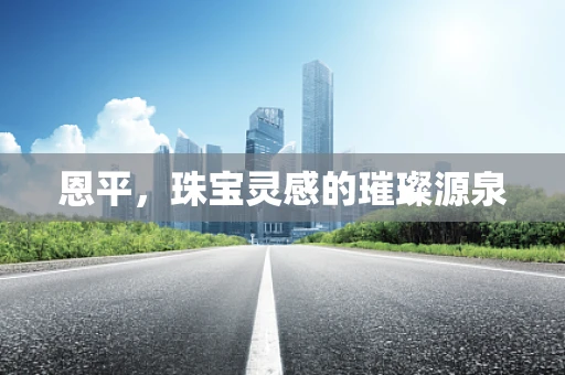 恩平，珠宝灵感的璀璨源泉