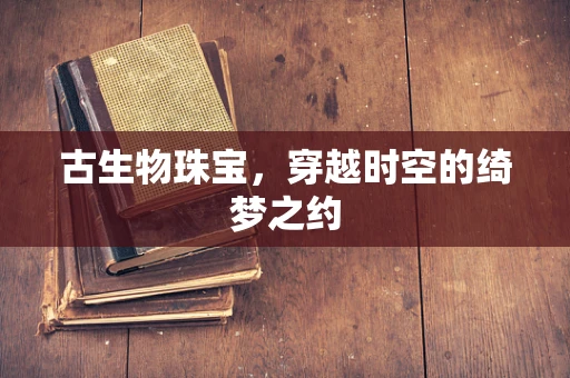 古生物珠宝，穿越时空的绮梦之约