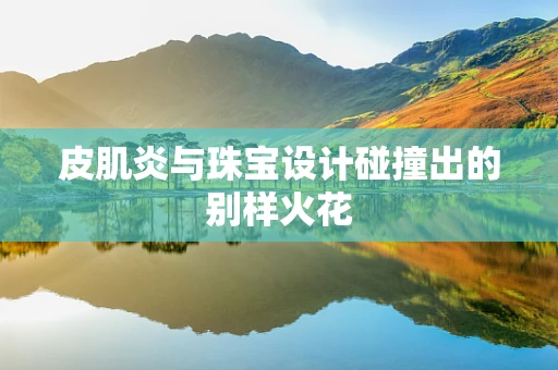 皮肌炎与珠宝设计碰撞出的别样火花