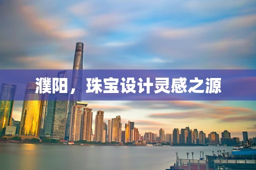 濮阳，珠宝设计灵感之源