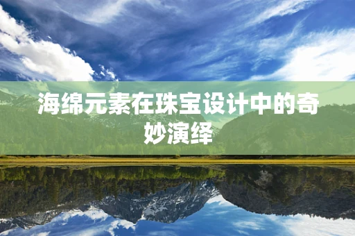 海绵元素在珠宝设计中的奇妙演绎