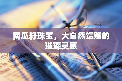南瓜籽珠宝，大自然馈赠的璀璨灵感