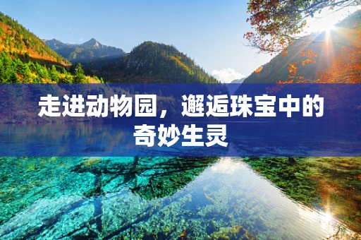 走进动物园，邂逅珠宝中的奇妙生灵