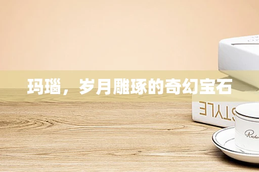 玛瑙，岁月雕琢的奇幻宝石