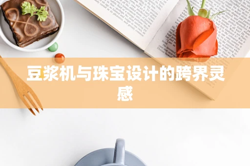 豆浆机与珠宝设计的跨界灵感