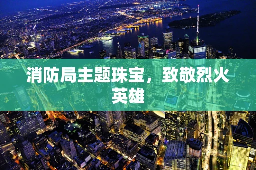 消防局主题珠宝，致敬烈火英雄