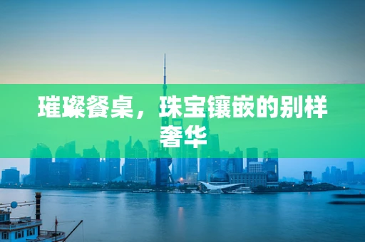 璀璨餐桌，珠宝镶嵌的别样奢华