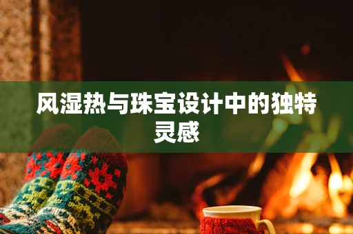 风湿热与珠宝设计中的独特灵感