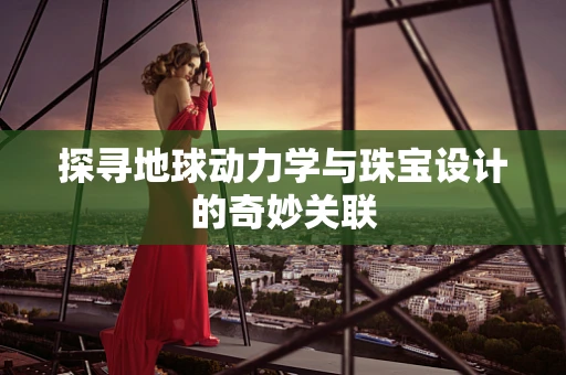 探寻地球动力学与珠宝设计的奇妙关联