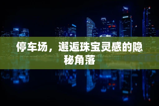 停车场，邂逅珠宝灵感的隐秘角落