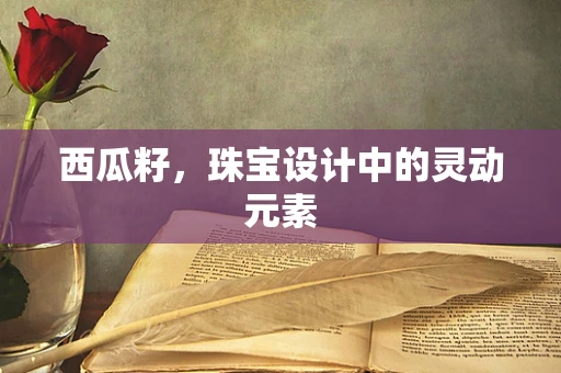 西瓜籽，珠宝设计中的灵动元素