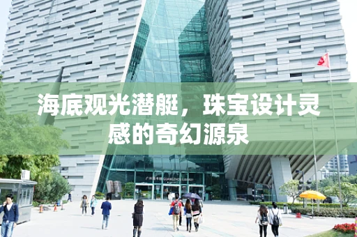 海底观光潜艇，珠宝设计灵感的奇幻源泉
