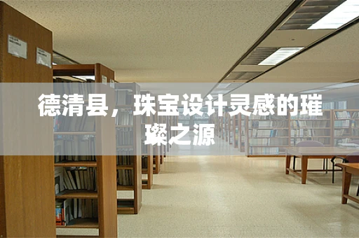 德清县，珠宝设计灵感的璀璨之源